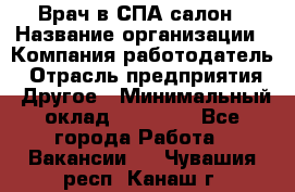 Врач в СПА-салон › Название организации ­ Компания-работодатель › Отрасль предприятия ­ Другое › Минимальный оклад ­ 28 000 - Все города Работа » Вакансии   . Чувашия респ.,Канаш г.